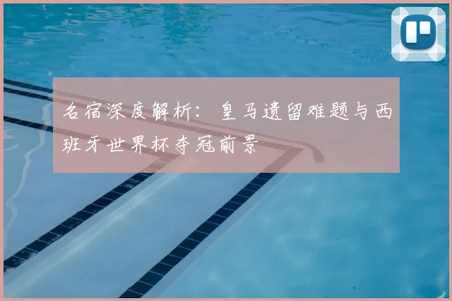 名宿深度解析：皇马遗留难题与西班牙世界杯夺冠前景