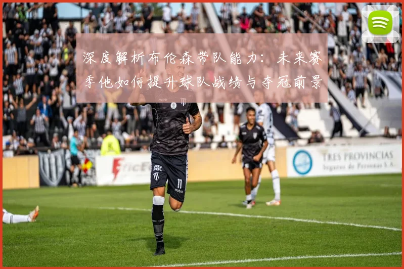 深度解析布伦森带队能力：未来赛季他如何提升球队战绩与夺冠前景
