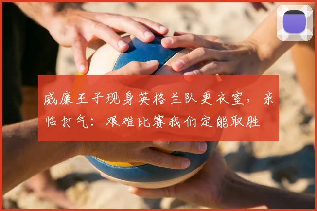 威廉王子现身英格兰队更衣室，亲临打气：艰难比赛我们定能取胜