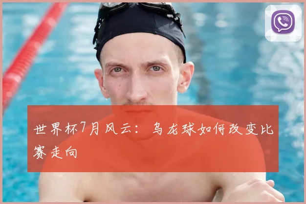 世界杯7月风云：乌龙球如何改变比赛走向