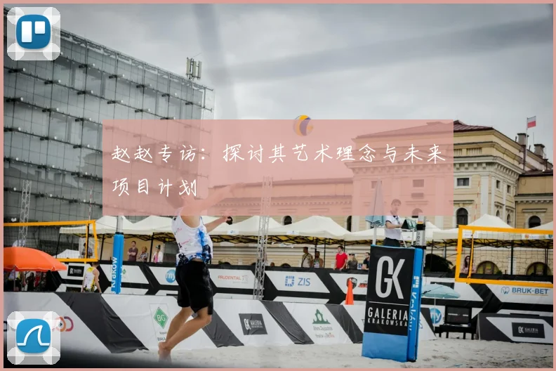 赵赵专访:探讨其艺术理念与未来项目计划