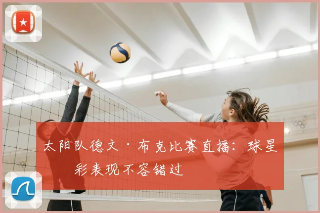 太阳队德文·布克比赛直播：球星精彩表现不容错过