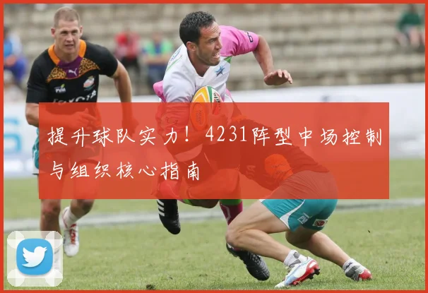 提升球队实力！4231阵型中场控制与组织核心指南