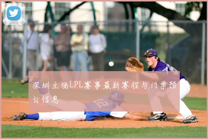 深圳主场LPL赛事最新赛程与门票预订信息