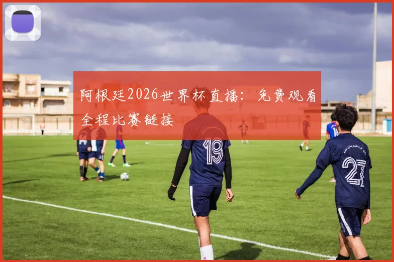 阿根廷2026世界杯直播：免费观看全程比赛链接