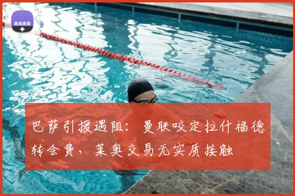 巴萨引援遇阻：曼联咬定拉什福德转会费，莱奥交易无实质接触