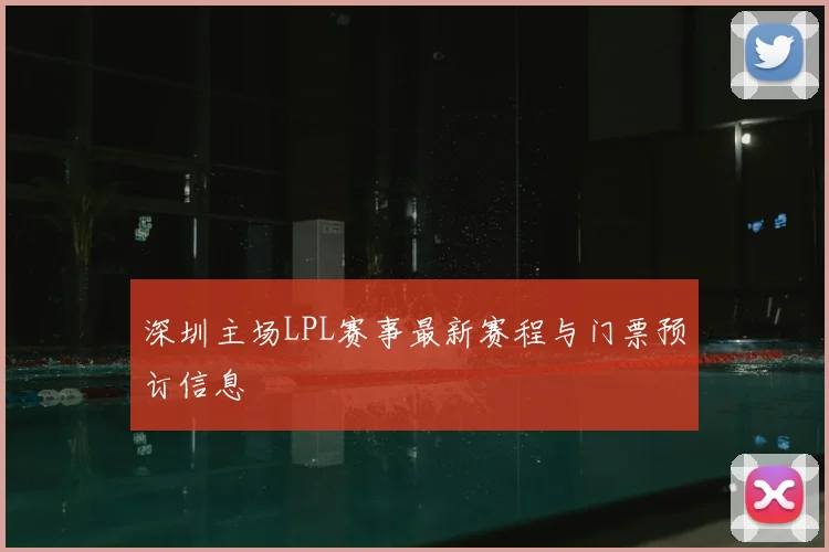 深圳主场LPL赛事最新赛程与门票预订信息