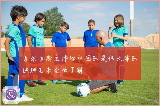 吉尔吉斯主帅称中国队是伟大球队但坦言未全面了解