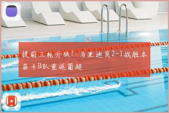 提前三轮升级!马里迪莫2-1战胜本菲卡B队重返葡超