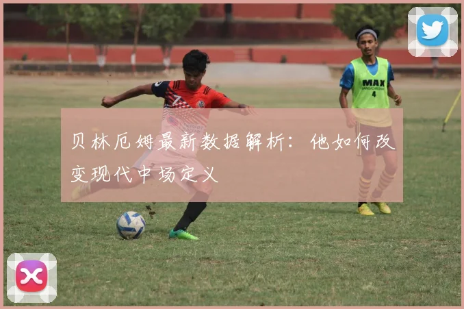 贝林厄姆最新数据解析：他如何改变现代中场定义