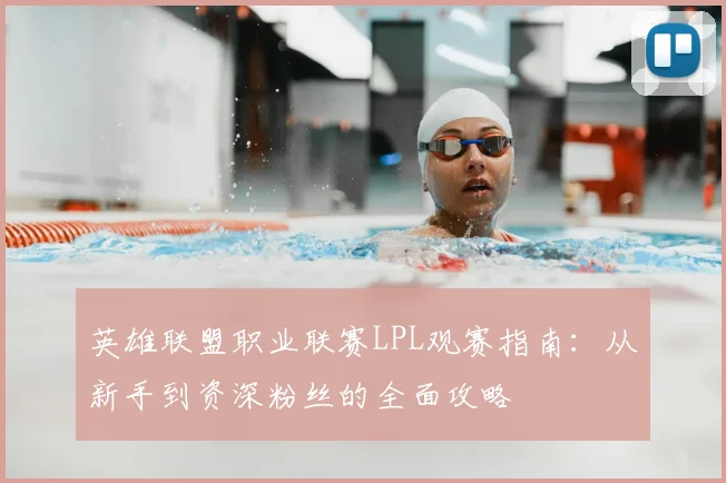英雄联盟职业联赛LPL观赛指南:从新手到资深粉丝的全面攻略