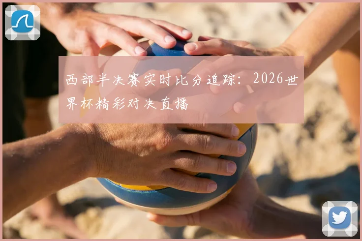 西部半决赛实时比分追踪:2026世界杯精彩对决直播