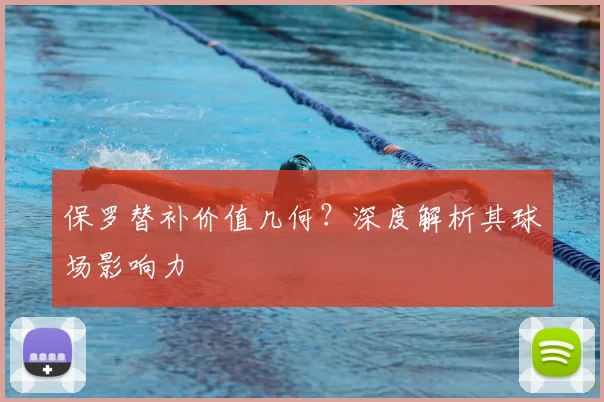 保罗替补价值几何?深度解析其球场影响力