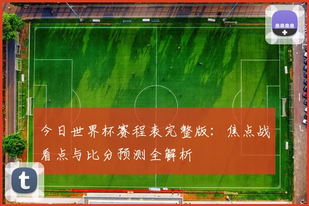 今日世界杯赛程表完整版:焦点战看点与比分预测全解析