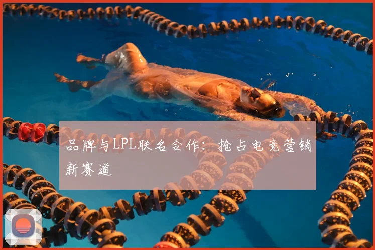 品牌与LPL联名合作:抢占电竞营销新赛道