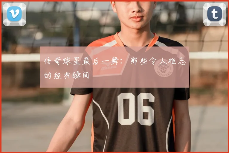 传奇球星最后一舞:那些令人难忘的经典瞬间