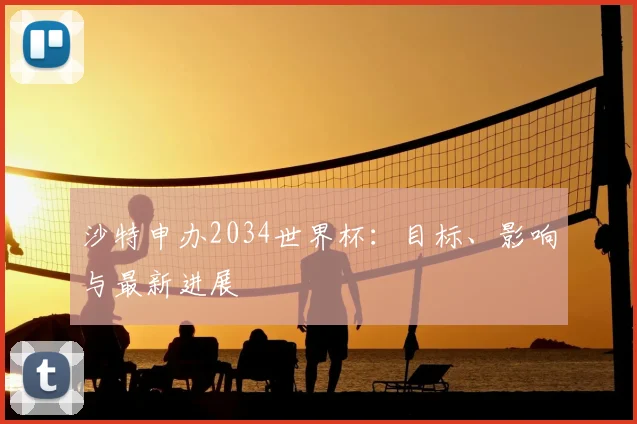 沙特申办2034世界杯:目标、影响与最新进展