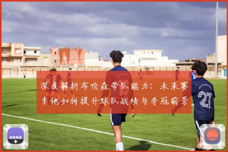 深度解析布伦森带队能力:未来赛季他如何提升球队战绩与夺冠前景