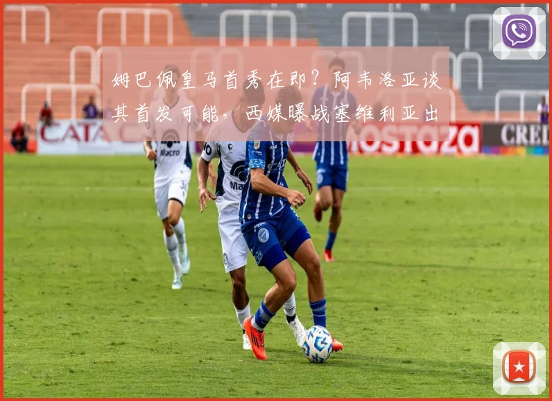 姆巴佩皇马首秀在即?阿韦洛亚谈其首发可能,西媒曝战塞维利亚出战成疑