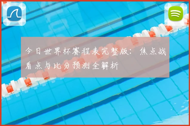 今日世界杯赛程表完整版:焦点战看点与比分预测全解析