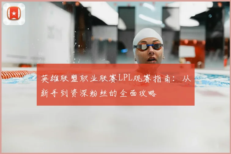 英雄联盟职业联赛LPL观赛指南:从新手到资深粉丝的全面攻略