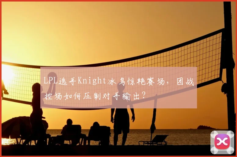 LPL选手Knight冰鸟惊艳赛场，团战控场如何压制对手输出？