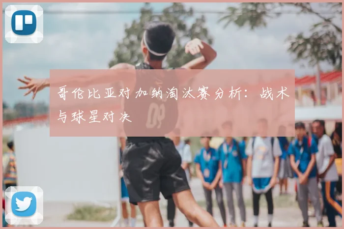 哥伦比亚对加纳淘汰赛分析:战术与球星对决