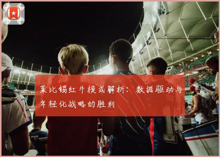 莱比锡红牛模式解析:数据驱动与年轻化战略的胜利