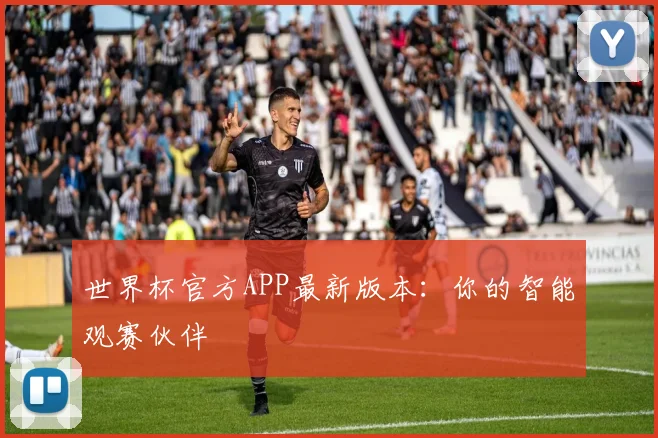 世界杯官方APP最新版本:你的智能观赛伙伴