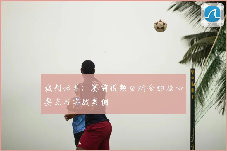 裁判必看:赛前视频分析会的核心要点与实战案例